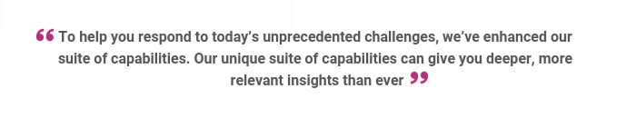 A quote saying: To help you respond to today's unprecedented challenges, we've enhanced our suite of capabilities. Our unique suite of capabilities can give you deeper, more relevant insights than ever.