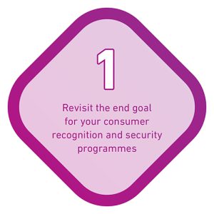 Tip 1 is to revisit the end goal for your consumer recognition and security programmes